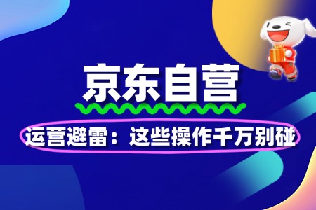 京东自营运营避雷:这些操作千万别碰