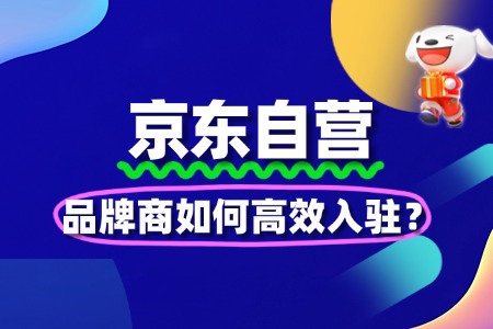 品牌如何高效完成京东自营入驻?