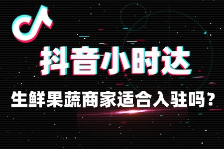 生鲜果蔬商家适合入驻抖音小时达吗?