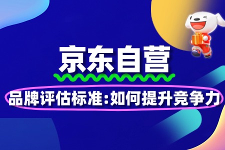 京东自营入驻品牌评估标准:如何提升竞争力
