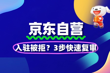 京东自营入驻被拒？3步快速复审