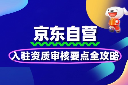 京东自营入驻资质审核要点全攻略