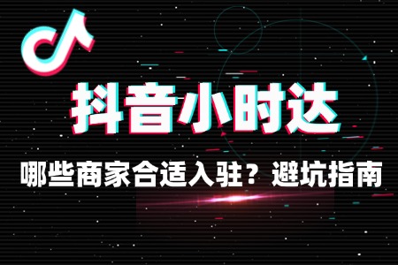 抖音小时达适合哪些商家入驻?避坑指南