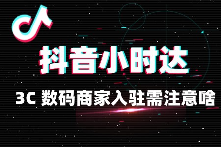 3C 数码入驻抖音小时达要注意啥?