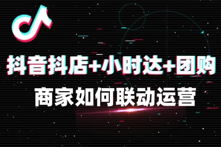 抖店+小时达+团购:商家如何联动运营?