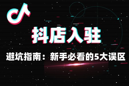 抖店入驻避坑指南:新手必看的5大误区