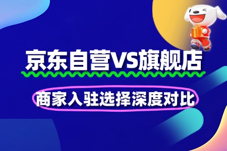 京东自营VS旗舰店:商家入驻选择深度对比