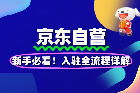 新手必看!京东自营入驻全流程详解