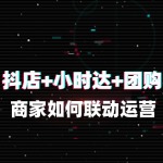 抖店+小时达+团购：商家如何联动运营？