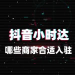 抖音小时达适合哪些商家入驻？避坑指南