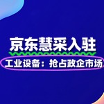 工业设备入驻京东慧采：抢占政企市场